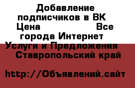 Добавление подписчиков в ВК › Цена ­ 5000-10000 - Все города Интернет » Услуги и Предложения   . Ставропольский край